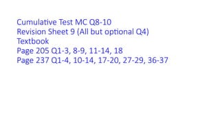 Cumulative Test MC Q8-10
Revision Sheet 9 (All but optional Q4)
Textbook
Page 205 Q1-3, 8-9, 11-14, 18
Page 237 Q1-4, 10-14, 17-20, 27-29, 36-37
 