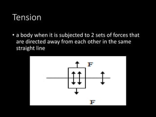 Tension
• a body when it is subjected to 2 sets of forces that
are directed away from each other in the same
straight line
 