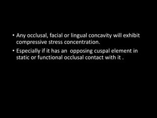 • Any occlusal, facial or lingual concavity will exhibit
compressive stress concentration.
• Especially if it has an opposing cuspal element in
static or functional occlusal contact with it .
 