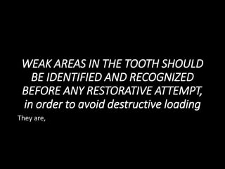 WEAK AREAS IN THE TOOTH SHOULD
BE IDENTIFIED AND RECOGNIZED
BEFORE ANY RESTORATIVE ATTEMPT,
in order to avoid destructive loading
They are,
 