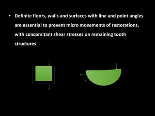 • Definite floors, walls and surfaces with line and point angles
are essential to prevent micro movements of restorations,
with concomitant shear stresses on remaining tooth
structures
 