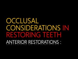 OCCLUSAL
CONSIDERATIONS IN
RESTORING TEETH
ANTERIOR RESTORATIONS :
 