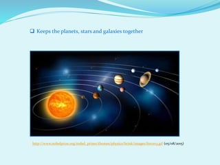 http://www.nobelprize.org/nobel_prizes/themes/physics/brink/images/forces3.gif (05/08/2015)
 Keeps the planets, stars and galaxies together
 