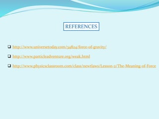 REFERENCES
 http://www.universetoday.com/34824/force-of-gravity/
 http://www.particleadventure.org/weak.html
 http://www.physicsclassroom.com/class/newtlaws/Lesson-2/The-Meaning-of-Force
 
