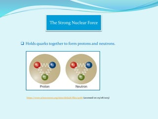 The Strong Nuclear Force
 Holds quarks together to form protons and neutrons.
https://www.sciencenews.org/sites/default/files/9266 (accessed on 05/08/2015)
 