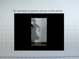 An example of gravity acting on the jacket
 