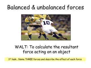 Balanced & unbalanced forces WALT: To calculate the resultant force acting on an object 1st task… Name THREE forces and describe the effect of each force 