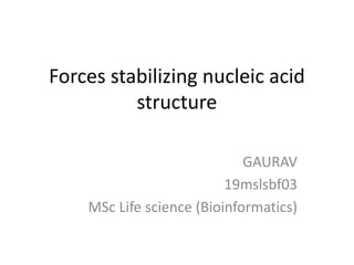 Forces stabilizing nucleic acid
structure
GAURAV
19mslsbf03
MSc Life science (Bioinformatics)
 