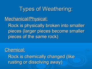 Types of Weathering:
Mechanical/Physical:
 Rock is physically broken into smaller
 pieces (larger pieces become smaller
 pieces of the same rock)

Chemical:
 Rock is chemically changed (like
 rusting or dissolving away)
 