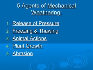 5 Agents of Mechanical
           Weathering:
1.   Release of Pressure
2.   Freezing & Thawing
3.   Animal Actions
4.   Plant Growth
5.   Abrasion
 