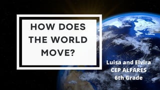 LA TIERRA
HOW DOES
THE WORLD
MOVE?
Luisa and Elvira
CEP ALFARES
6th Grade
 