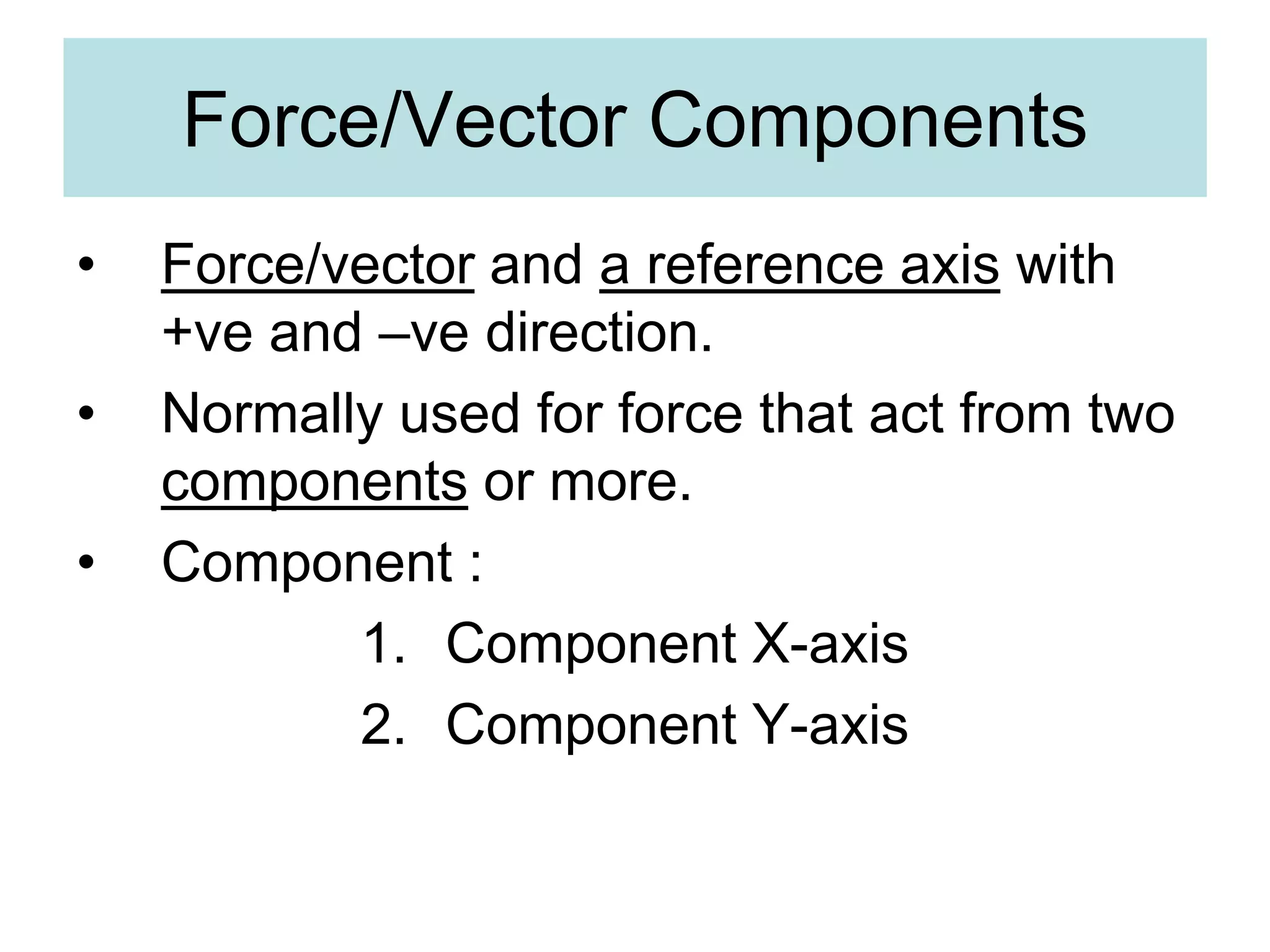 Force/Vector Components
• Force/vector and a reference axis with
+ve and –ve direction.
• Normally used for force that act from two
components or more.
• Component :
1. Component X-axis
2. Component Y-axis
 