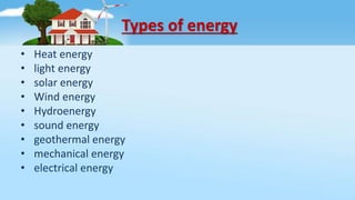 Types of energy
• Heat energy
• light energy
• solar energy
• Wind energy
• Hydroenergy
• sound energy
• geothermal energy
• mechanical energy
• electrical energy
 