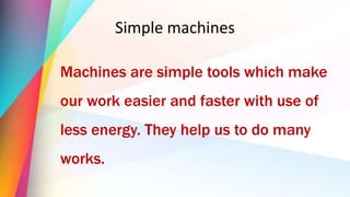 Simple machines
Machines are simple tools which make
our work easier and faster with use of
less energy. They help us to do many
works.
 