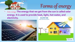 Forms of energy
• Solar energy: The energy that we get from the sun is called solar
energy. It is used to provide heat, light, hot water, and
electricity.
 