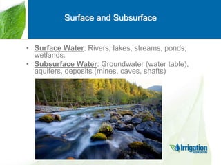Surface and Subsurface

• Surface Water: Rivers, lakes, streams, ponds,
wetlands.
• Subsurface Water: Groundwater (water table),
aquifers, deposits (mines, caves, shafts)

 