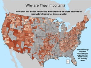 Why are They Important?
More than 117 million Americans are dependent on these seasonal or
headwater streams for drinking water.

Darkest orange
indicates
counties most
dependent on
these waters
for drinking
water

 