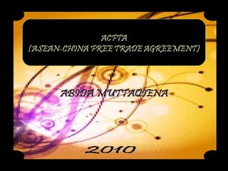 ACFTA (ASEAN-CHINA FREE TRADE AGREEMENT) ABIDA MUTTAQIENA 2010 