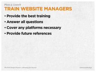 The Web Design Process: A Strategy for Success
Phase 5: Launch
TRAIN WEBSITE MANAGERS
• Provide the best training
• Answer all questions
• Cover any platforms necessary
• Provide future references
@letscounthedays
 