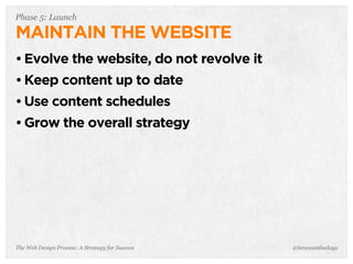 The Web Design Process: A Strategy for Success
Phase 5: Launch
MAINTAIN THE WEBSITE
• Evolve the website, do not revolve it
• Keep content up to date
• Use content schedules
• Grow the overall strategy
@letscounthedays
 