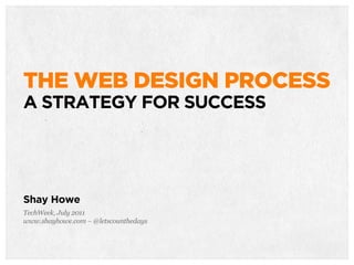 THE WEB DESIGN PROCESS
A STRATEGY FOR SUCCESS
Shay Howe
TechWeek, July 2011
www.shayhowe.com – @letscounthedays
 
