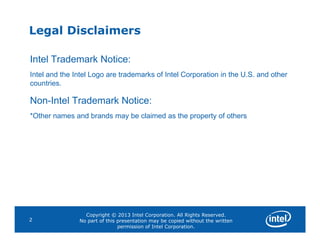 Legal Disclaimers
Intel Trademark Notice:
Intel and the Intel Logo are trademarks of Intel Corporation in the U.S. and other
countries.
Non-Intel Trademark Notice:
*Other names and brands may be claimed as the property of others
Copyright © 2013 Intel Corporation. All Rights Reserved.
No part of this presentation may be copied without the written
permission of Intel Corporation.
2
 