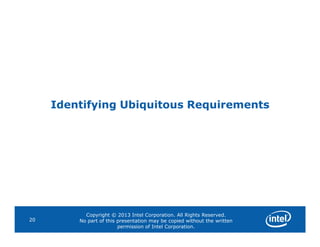 Identifying Ubiquitous Requirements
Copyright © 2013 Intel Corporation. All Rights Reserved.
No part of this presentation may be copied without the written
permission of Intel Corporation.
20
 