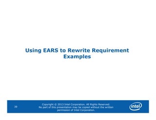 Using EARS to Rewrite Requirement
Examples
Copyright © 2013 Intel Corporation. All Rights Reserved.
No part of this presentation may be copied without the written
permission of Intel Corporation.
39
 