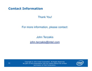 Contact Information
Thank You!
For more information, please contact:
Copyright © 2013 Intel Corporation. All Rights Reserved.
No part of this presentation may be copied without the written
permission of Intel Corporation.
53
John Terzakis
john.terzakis@intel.com
 