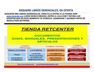 ADQUIERE LIBROS GERENCIALES, EN OFERTA
ADQUIERE MIS LIBROS GERENCIALES, PARA ELLO ENTRA A LA PAGINA WEB:
www.retcenter.org LUEGO BUSCA EBOOKS, ENTRA A LULU.COM Y REVISA LAS
OFERTAS QUE EN ESTE MOMENTO TE OFREZCO. UNAMONOS Y SEAMOS PARTE DE
RESOLUTION NETWORK.
20
 