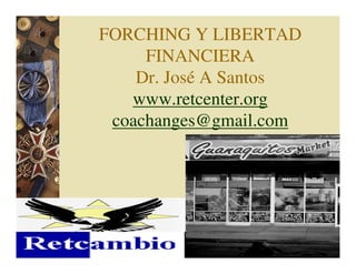 FORCHING Y LIBERTAD
FINANCIERA
Dr. José A Santos
www.retcenter.org
coachanges@gmail.com

 