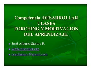 Competencia :DESARROLLAR
CLASES
FORCHING Y MOITIVACION
DEL APRENDIZAJE.
José Alberto Santos R.
www.retcenter.org
coachanges@gmail.com

 