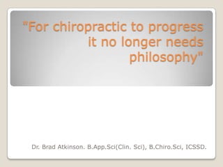 "For chiropractic to progress
          it no longer needs
                  philosophy"




 Dr. Brad Atkinson. B.App.Sci(Clin. Sci), B.Chiro.Sci, ICSSD.
 