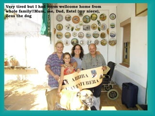 Very tired but I had warm wellcome home from whole family!!Mum, me, Dad, Estel (my niece), Zeus the dog 