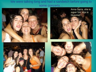 We were talking long and had a sandwich before going to some concerts… Anna Serra, she is super fun, she is Quemist! 