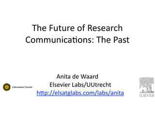 The	
  Future	
  of	
  Research	
  
Communica3ons:	
  The	
  Past


          Anita	
  de	
  Waard	
  
       Elsevier	
  Labs/UUtrecht
   h@p://elsatglabs.com/labs/anita	
  
 