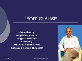 “FOR” CLAUSE

             Compiled by
           Nageswar Rao. A
            English Teacher
               Courtesy
         Mr. K.V. Madhusudan
       Resource Person (English)



03/14/13                 anr.tuni@gmail.com
 