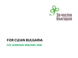 FOR CLEAN BULGARIA
ECO CAMPAIGN MAR/MAY 2006
 