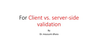 For Client vs. server-side
validation
By
Dr. mousumi dhara
 
