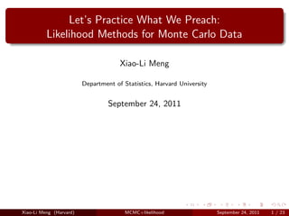 Let’s Practice What We Preach:
          Likelihood Methods for Monte Carlo Data

                                      Xiao-Li Meng

                         Department of Statistics, Harvard University


                                  September 24, 2011




                                                                                             logo



Xiao-Li Meng (Harvard)                  MCMC+likelihood                 September 24, 2011   1 / 23
 