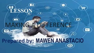 LESSON
MAKING A DIFFERENCE
Prepared by: MAWEN ANASTACIO
 