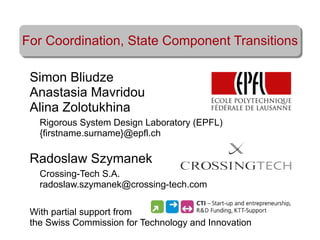 For Coordination, State Component Transitions
Simon Bliudze
Anastasia Mavridou
Alina Zolotukhina
Rigorous System Design Laboratory (EPFL)
{firstname.surname}@epfl.ch

Radoslaw Szymanek
Crossing-Tech S.A.
radoslaw.szymanek@crossing-tech.com
With partial support from
the Swiss Commission for Technology and Innovation

 