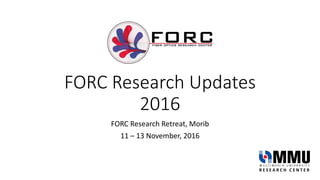 FORC Research Updates
2016
FORC Research Retreat, Morib
11 – 13 November, 2016
R E S E A R C H C E N T E R
 