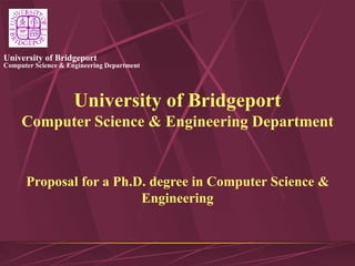 Computer Science & Engineering Department
University of Bridgeport
University of Bridgeport
Computer Science & Engineering Department
Proposal for a Ph.D. degree in Computer Science &
Engineering
 