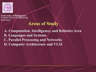 Computer Science & Engineering
Department
University of Bridgeport
Areas of Study
A. Computation, Intelligence, and Robotics Area
B. Languages and Systems
C. Parallel Processing and Networks
D. Computer Architecture and VLSI
 