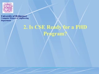 Computer Science & Engineering
Department
University of Bridgeport
2. Is CSE Ready for a PHD
Program?
 