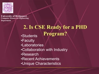 Computer Science & Engineering
Department
University of Bridgeport
2. Is CSE Ready for a PHD
Program?
•Students
•Faculty
•Laboratories
•Collaboration with Industry
•Research
•Recent Achievements
•Unique Characteristics
 