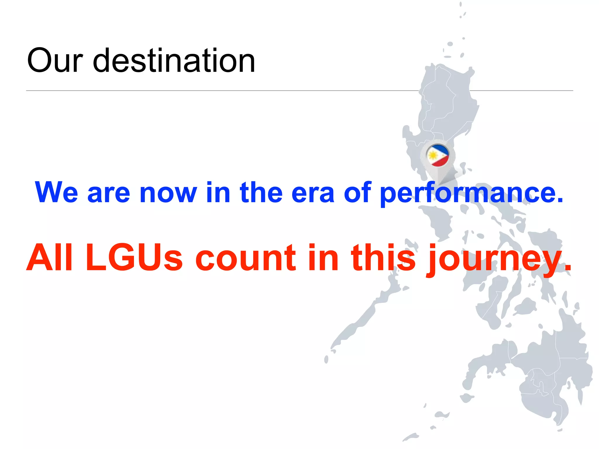 Our destination
We are now in the era of performance.
All LGUs count in this journey.