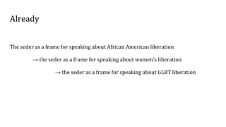 Already
The seder as a frame for speaking about African American liberation
→ the seder as a frame for speaking about women’s liberation
→ the seder as a frame for speaking about GLBT liberation
 
