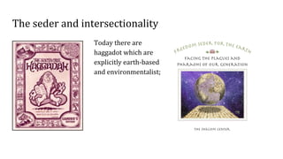 The seder and intersectionality
Today there are
haggadot which are
explicitly earth-based
and environmentalist;
 